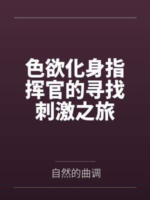 色欲化身指挥官的寻找刺激之旅笔趣阁无弹窗 色欲化身指挥官的寻找刺激之旅笔趣阁无弹窗
