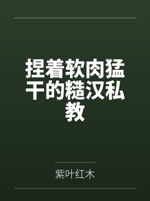 捏着软肉猛干的糙汉私教by紫叶红木 捏着软肉猛干的糙汉私教by紫叶红木