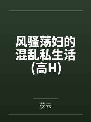 风骚荡妇的混乱私生活(高H)笔趣阁无弹窗 风骚荡妇的混乱私生活(高H)笔趣阁无弹窗