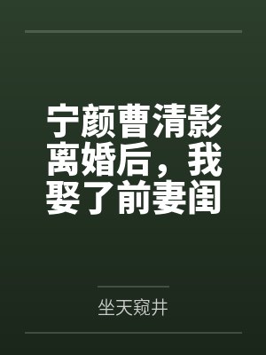 宁颜曹清影离婚后，我娶了前妻闺蜜