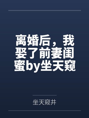 离婚后，我娶了前妻闺蜜by坐天窥井