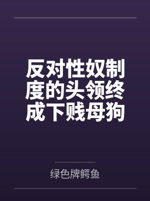 反对性奴制度的头领终成下贱母狗——杨妮的拷问档案by绿色牌鳄鱼