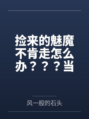 捡来的魅魔不肯走怎么办？？？当然是......by风一般的石头笔趣阁无弹窗