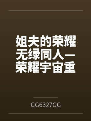 姐夫的荣耀无绿同人—荣耀宇宙重启笔趣阁无弹窗 姐夫的荣耀无绿同人—荣耀宇宙重启笔趣阁无弹窗