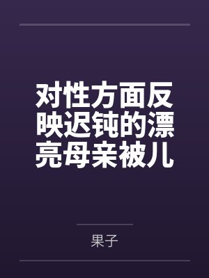 对性方面反映迟钝的漂亮母亲被儿子和各类形形色色的人玩弄by果子