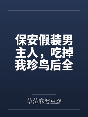 保安假装男主人,吃掉我珍鸟后全族破产 保安假装男主人,吃掉我珍鸟后全族破产