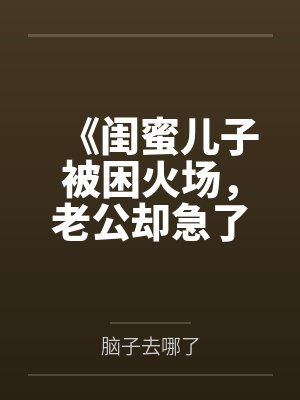 《闺蜜儿子被困火场,老公却急了》 《闺蜜儿子被困火场,老公却急了》
