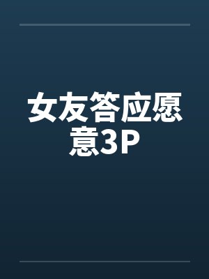 女友答应愿意3P 女友答应愿意3P