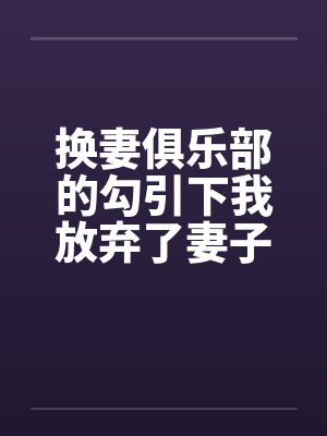 换妻俱乐部的勾引下我放弃了妻子 换妻俱乐部的勾引下我放弃了妻子