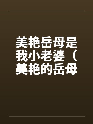 美艳岳母是我小老婆(美艳的岳母是我小老婆) 美艳岳母是我小老婆(美艳的岳母是我小老婆)