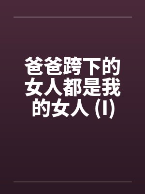 爸爸跨下的女人都是我的女人 (I) 爸爸跨下的女人都是我的女人 (I)