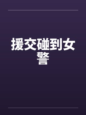 援交碰到女警 援交碰到女警