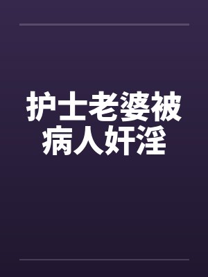 护士老婆被病人奸淫 护士老婆被病人奸淫
