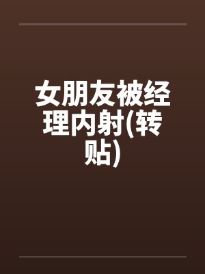 女朋友被经理内射(转贴) 女朋友被经理内射(转贴)