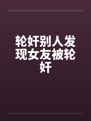轮奸别人发现女友被轮奸 轮奸别人发现女友被轮奸