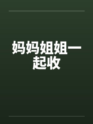 妈妈姐姐一起收 妈妈姐姐一起收