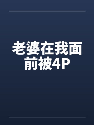 老婆在我面前被4P 老婆在我面前被4P