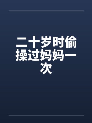 二十岁时偷操过妈妈一次 二十岁时偷操过妈妈一次
