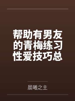 帮助有男友的青梅练习性爱技巧总感觉有什么不对劲by林晓苏雪 帮助有男友的青梅练习性爱技巧总感觉有什么不对劲by林晓苏雪