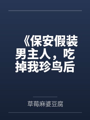《保安假装男主人,吃掉我珍鸟后全族破产》 《保安假装男主人,吃掉我珍鸟后全族破产》
