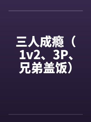 康知远夏言三人成瘾(1v2、3P、兄弟盖饭) 康知远夏言三人成瘾(1v2、3P、兄弟盖饭)
