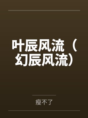 叶辰风流(幻辰风流)笔趣阁无弹窗 叶辰风流(幻辰风流)笔趣阁无弹窗