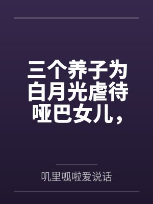 三个养子为白月光虐待哑巴女儿,女战士娘杀红眼了 三个养子为白月光虐待哑巴女儿,女战士娘杀红眼了