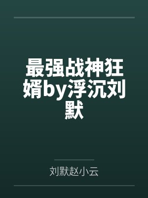 最强战神狂婿by浮沉刘默 最强战神狂婿by浮沉刘默