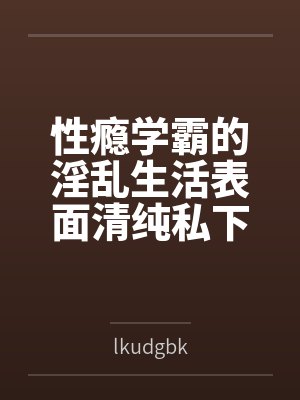 性瘾学霸的淫乱生活表面清纯私下被各种鸡巴操bylkudgbk笔趣阁无弹窗 性瘾学霸的淫乱生活表面清纯私下被各种鸡巴操bylkudgbk笔趣阁无弹窗