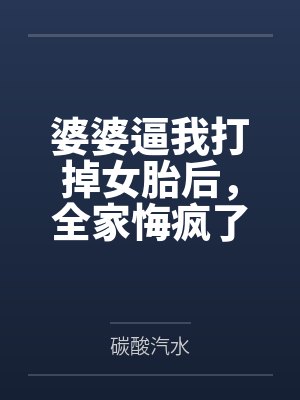 婆婆逼我打掉女胎后,全家悔疯了 婆婆逼我打掉女胎后,全家悔疯了