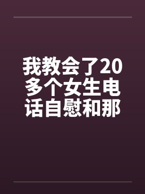 我教会了20多个女生电话自慰和那些往事（绝对真实回忆）