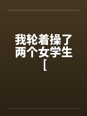 我轮着操了两个女学生 [ 我轮着操了两个女学生 [