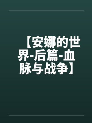 【安娜的世界-后篇-血脉与战争】 【安娜的世界-后篇-血脉与战争】