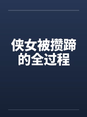 侠女被攒蹄的全过程 侠女被攒蹄的全过程