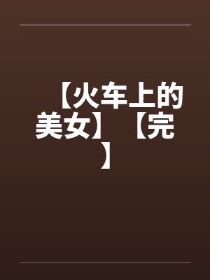 【火车上的美女】【完】 【火车上的美女】【完】