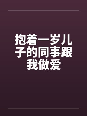 抱着一岁儿子的同事跟我做爱