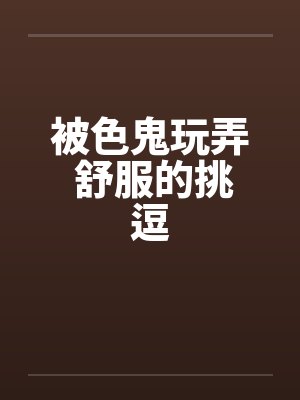 被色鬼玩弄 舒服的挑逗 被色鬼玩弄 舒服的挑逗