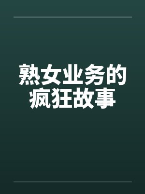 熟女业务的疯狂故事 熟女业务的疯狂故事