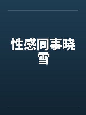 性感同事晓雪 性感同事晓雪