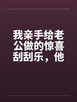 我亲手给老公做的惊喜刮刮乐,他却说他没中奖 我亲手给老公做的惊喜刮刮乐,他却说他没中奖