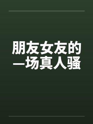 朋友女友的—场真人骚 朋友女友的—场真人骚