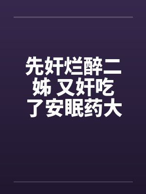 先奸烂醉二姊 又奸吃了安眠药大姐 再奸守寡的妈妈