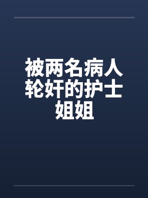 被两名病人轮奸的护士姐姐 被两名病人轮奸的护士姐姐