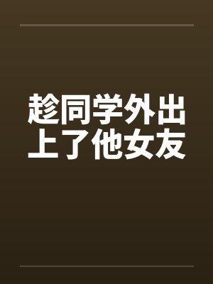 趁同学外出上了他女友 趁同学外出上了他女友