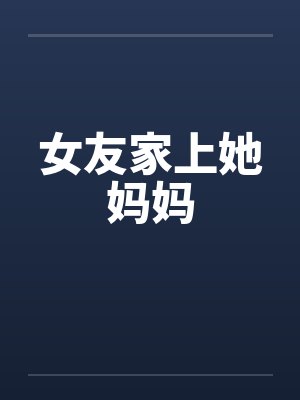 女友家上她妈妈 女友家上她妈妈