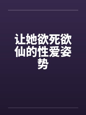 让她欲死欲仙的性爱姿势 让她欲死欲仙的性爱姿势