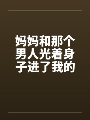 妈妈和那个男人光着身子进了我的房间