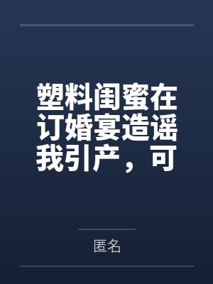 塑料闺蜜在订婚宴造谣我引产，可她的每句谣言都是我的KPI啊