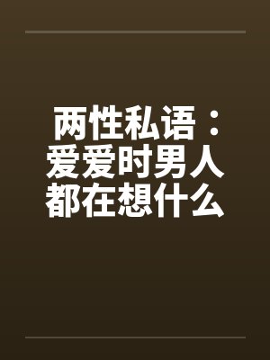 两性私语:爱爱时男人都在想什么 两性私语:爱爱时男人都在想什么