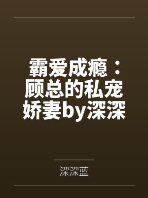霸爱成瘾:顾总的私宠娇妻by深深蓝舒宁 霸爱成瘾:顾总的私宠娇妻by深深蓝舒宁